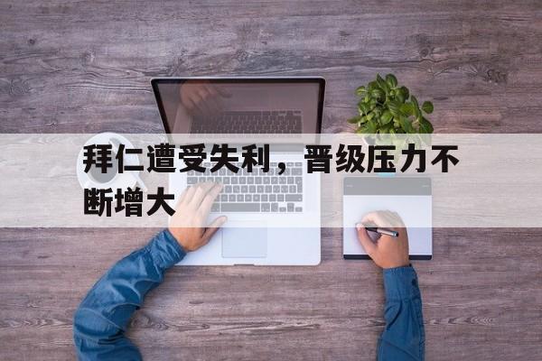 拜仁遭受失利，晋级压力不断增大的简单介绍