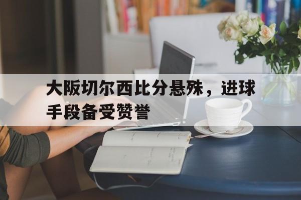 包含大阪切尔西比分悬殊，进球手段备受赞誉的词条