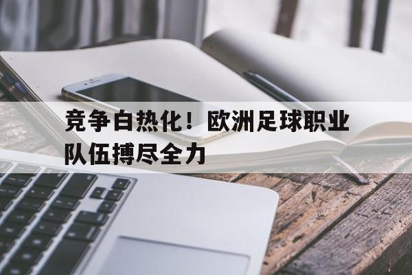 关于竞争白热化！欧洲足球职业队伍搏尽全力的信息