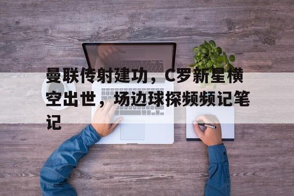 曼联传射建功，C罗新星横空出世，场边球探频频记笔记